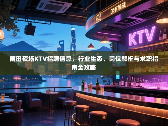 莆田夜场KTV招聘信息,行业生态、岗位解析与求职指南全攻略 莆田夜场KTV招聘信息,行业生态、岗位解析与求职指南全攻略