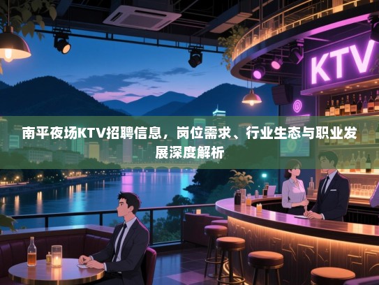 南平夜场KTV招聘信息，岗位需求、行业生态与职业发展深度解析
