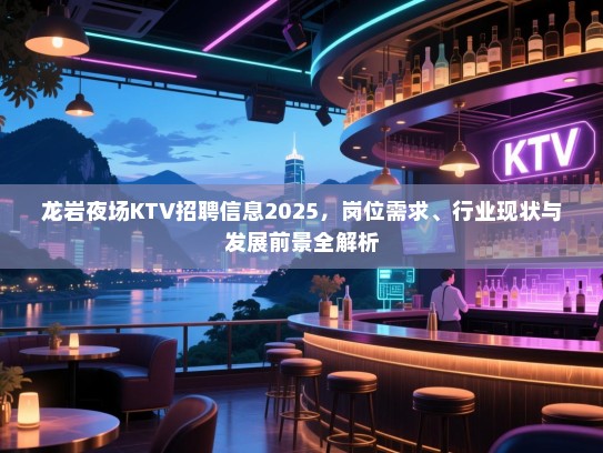 龙岩夜场KTV招聘信息2025，岗位需求、行业现状与发展前景全解析