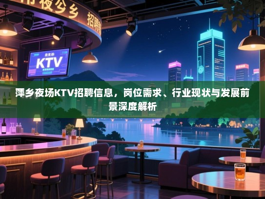 萍乡夜场KTV招聘信息,岗位需求、行业现状与发展前景深度解析 萍乡夜场KTV招聘信息,岗位需求、行业现状与发展前景深度解析