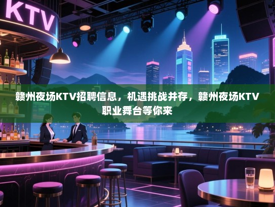 赣州夜场KTV招聘信息，机遇挑战并存，赣州夜场KTV职业舞台等你来