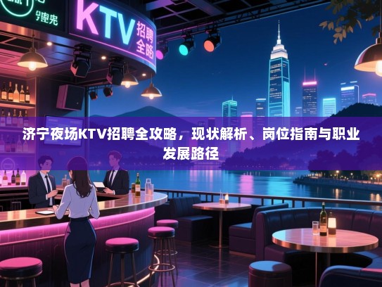 济宁夜场KTV招聘全攻略,现状解析、岗位指南与职业发展路径 济宁夜场KTV招聘全攻略,现状解析、岗位指南与职业发展路径