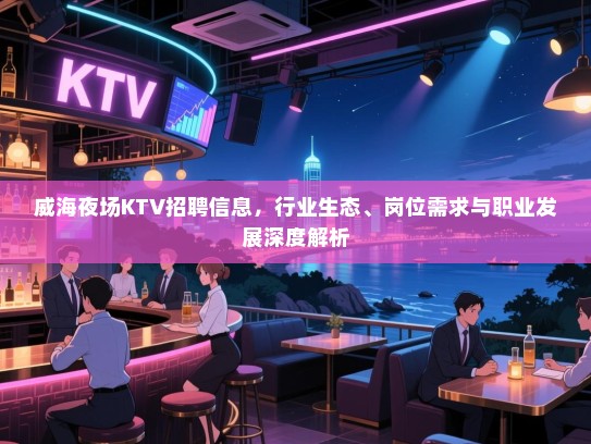 威海夜场KTV招聘信息，行业生态、岗位需求与职业发展深度解析