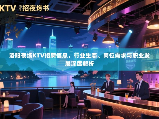 洛阳夜场KTV招聘信息，行业生态、岗位需求与职业发展深度解析