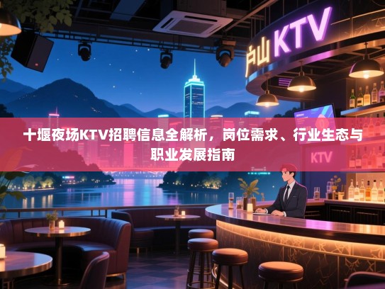 十堰夜场KTV招聘信息全解析,岗位需求、行业生态与职业发展指南 十堰夜场KTV招聘信息全解析,岗位需求、行业生态与职业发展指南