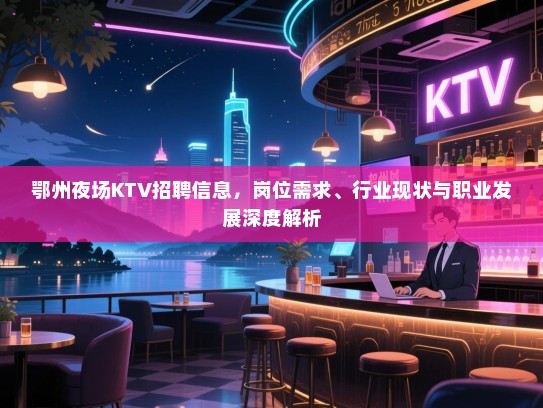 鄂州夜场KTV招聘信息,岗位需求、行业现状与职业发展深度解析 鄂州夜场KTV招聘信息,岗位需求、行业现状与职业发展深度解析