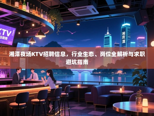湘潭夜场KTV招聘信息,行业生态、岗位全解析与求职避坑指南 湘潭夜场KTV招聘信息,行业生态、岗位全解析与求职避坑指南