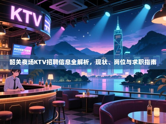韶关夜场KTV招聘信息全解析，现状、岗位与求职指南