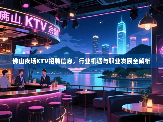 佛山夜场KTV招聘信息，行业机遇与职业发展全解析