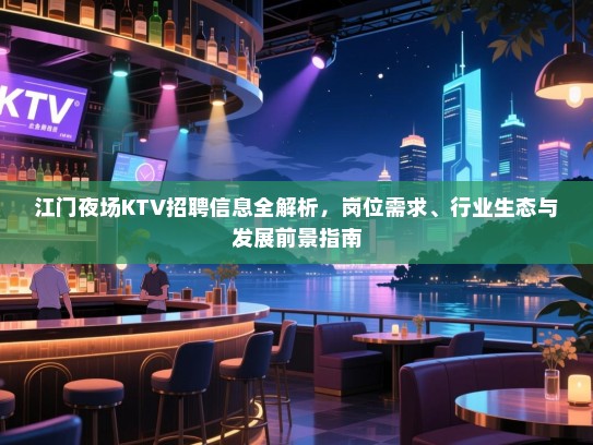 江门夜场KTV招聘信息全解析,岗位需求、行业生态与发展前景指南 江门夜场KTV招聘信息全解析,岗位需求、行业生态与发展前景指南