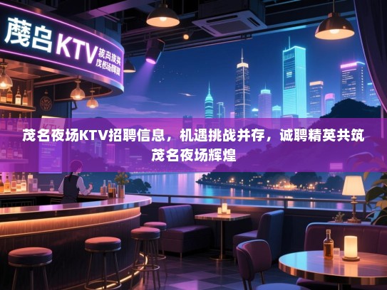 茂名夜场KTV招聘信息,机遇挑战并存,诚聘精英共筑茂名夜场辉煌 茂名夜场KTV招聘信息,机遇挑战并存,诚聘精英共筑茂名夜场辉煌