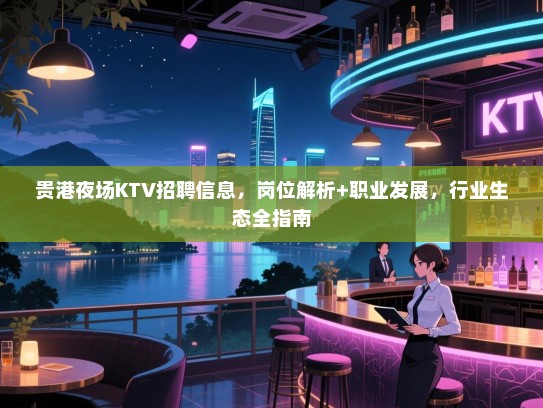 贵港夜场KTV招聘信息,岗位解析+职业发展,行业生态全指南 贵港夜场KTV招聘信息,岗位解析+职业发展,行业生态全指南