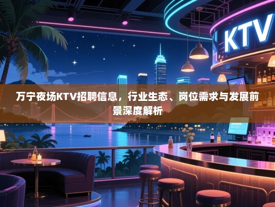 万宁夜场KTV招聘信息,行业生态、岗位需求与发展前景深度解析 万宁夜场KTV招聘信息,行业生态、岗位需求与发展前景深度解析