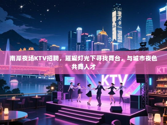 南岸夜场KTV招聘,璀璨灯光下寻找舞台,与城市夜色共舞人才 南岸夜场KTV招聘,璀璨灯光下寻找舞台,与城市夜色共舞人才