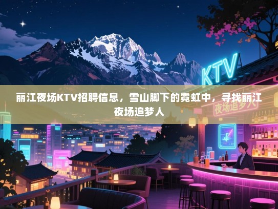 丽江夜场KTV招聘信息,雪山脚下的霓虹中,寻找丽江夜场追梦人 丽江夜场KTV招聘信息,雪山脚下的霓虹中,寻找丽江夜场追梦人