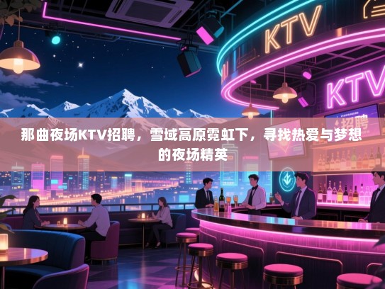 那曲夜场KTV招聘，雪域高原霓虹下，寻找热爱与梦想的夜场精英