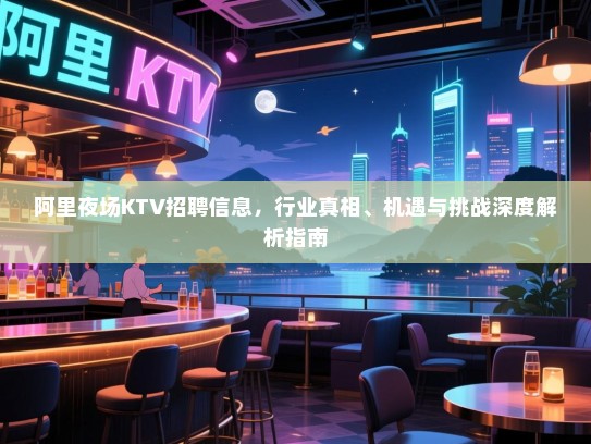 阿里夜场KTV招聘信息,行业真相、机遇与挑战深度解析指南 阿里夜场KTV招聘信息,行业真相、机遇与挑战深度解析指南