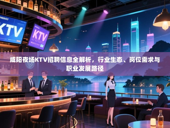 咸阳夜场KTV招聘信息全解析,行业生态、岗位需求与职业发展路径 咸阳夜场KTV招聘信息全解析,行业生态、岗位需求与职业发展路径