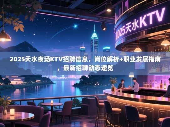 2025天水夜场KTV招聘信息，岗位解析+职业发展指南，最新招聘动态速览