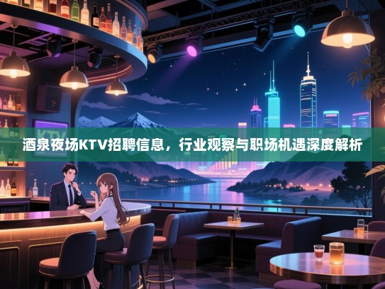 酒泉夜场KTV招聘信息,行业观察与职场机遇深度解析 酒泉夜场KTV招聘信息,行业观察与职场机遇深度解析
