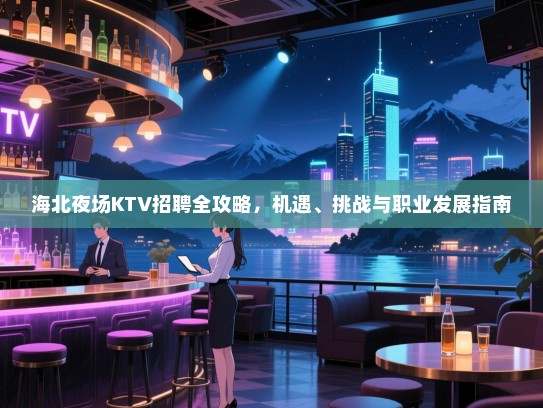 海北夜场KTV招聘全攻略,机遇、挑战与职业发展指南 海北夜场KTV招聘全攻略,机遇、挑战与职业发展指南
