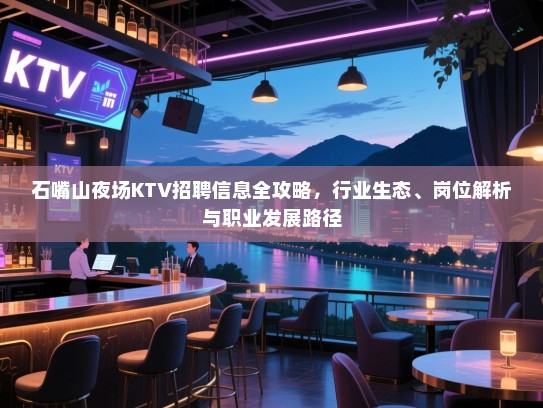 石嘴山夜场KTV招聘信息全攻略,行业生态、岗位解析与职业发展路径 石嘴山夜场KTV招聘信息全攻略,行业生态、岗位解析与职业发展路径