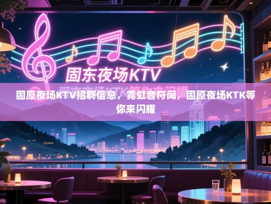 固原夜场KTV招聘信息，霓虹音符间，固原夜场KTK等你来闪耀