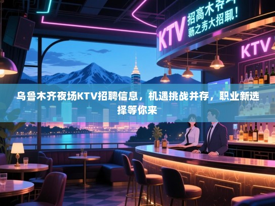 乌鲁木齐夜场KTV招聘信息,机遇挑战并存,职业新选择等你来 乌鲁木齐夜场KTV招聘信息,机遇挑战并存,职业新选择等你来