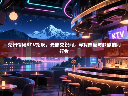克州夜场KTV招聘,光影交织间,寻找热爱与梦想的同行者 克州夜场KTV招聘,光影交织间,寻找热爱与梦想的同行者