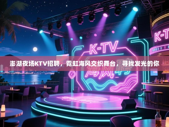 澎湖夜场KTV招聘,霓虹海风交织舞台,寻找发光的你 澎湖夜场KTV招聘,霓虹海风交织舞台,寻找发光的你