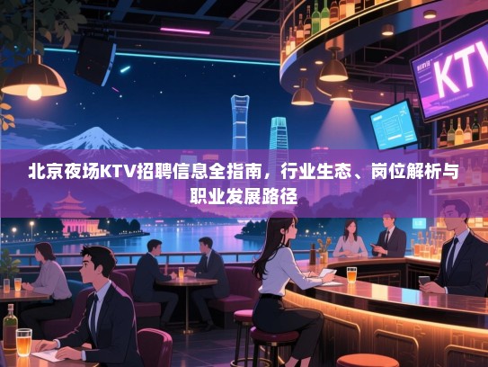 北京夜场KTV招聘信息全指南，行业生态、岗位解析与职业发展路径