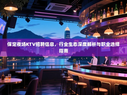 保定夜场KTV招聘信息，行业生态深度解析与职业选择指南