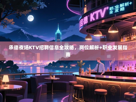 承德夜场KTV招聘信息全攻略，岗位解析+职业发展指南