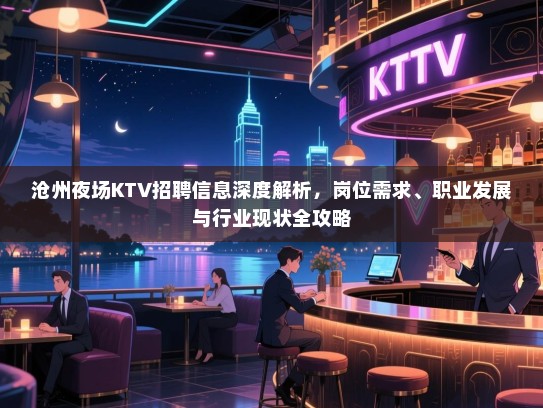 沧州夜场KTV招聘信息深度解析,岗位需求、职业发展与行业现状全攻略 沧州夜场KTV招聘信息深度解析,岗位需求、职业发展与行业现状全攻略