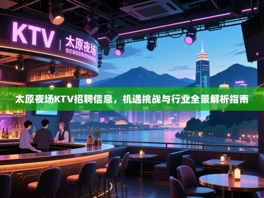 太原夜场KTV招聘信息,机遇挑战与行业全景解析指南 太原夜场KTV招聘信息,机遇挑战与行业全景解析指南
