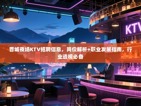 晋城夜场KTV招聘信息,岗位解析+职业发展指南,行业透视必备 晋城夜场KTV招聘信息,岗位解析+职业发展指南,行业透视必备
