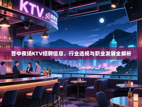 晋中夜场KTV招聘信息,行业透视与职业发展全解析 晋中夜场KTV招聘信息,行业透视与职业发展全解析