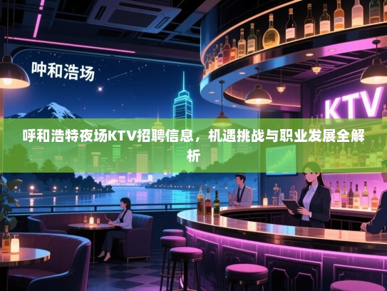 呼和浩特夜场KTV招聘信息,机遇挑战与职业发展全解析 呼和浩特夜场KTV招聘信息,机遇挑战与职业发展全解析