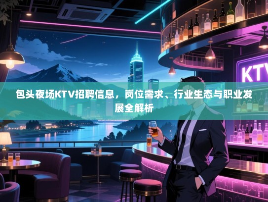 包头夜场KTV招聘信息,岗位需求、行业生态与职业发展全解析 包头夜场KTV招聘信息,岗位需求、行业生态与职业发展全解析