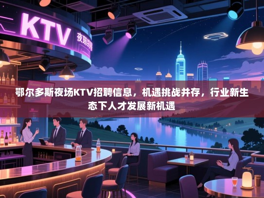 鄂尔多斯夜场KTV招聘信息，机遇挑战并存，行业新生态下人才发展新机遇