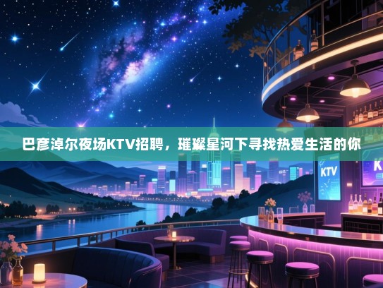 巴彦淖尔夜场KTV招聘，璀璨星河下寻找热爱生活的你
