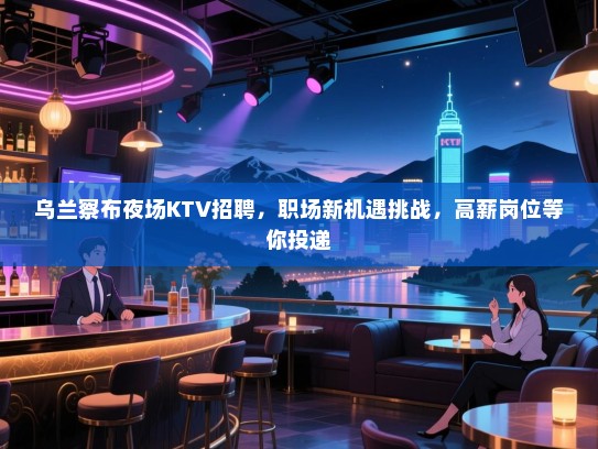 乌兰察布夜场KTV招聘，职场新机遇挑战，高薪岗位等你投递