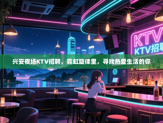 兴安夜场KTV招聘，霓虹旋律里，寻找热爱生活的你
