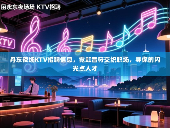 丹东夜场KTV招聘信息,霓虹音符交织职场,寻你的闪光点人才 丹东夜场KTV招聘信息,霓虹音符交织职场,寻你的闪光点人才