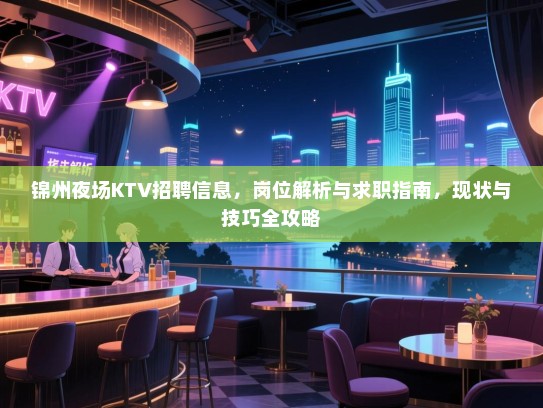 锦州夜场KTV招聘信息,岗位解析与求职指南,现状与技巧全攻略 锦州夜场KTV招聘信息,岗位解析与求职指南,现状与技巧全攻略