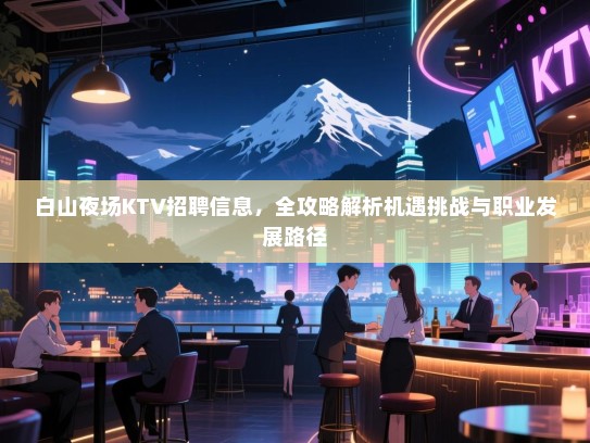 白山夜场KTV招聘信息，全攻略解析机遇挑战与职业发展路径