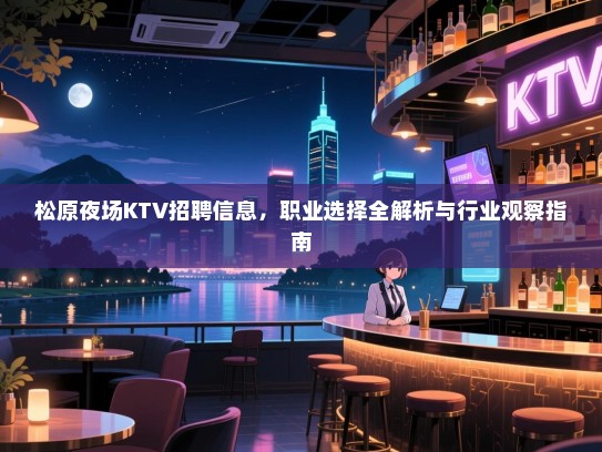 松原夜场KTV招聘信息,职业选择全解析与行业观察指南 松原夜场KTV招聘信息,职业选择全解析与行业观察指南
