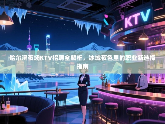 哈尔滨夜场KTV招聘全解析，冰城夜色里的职业新选择指南