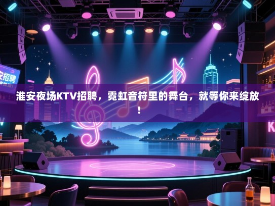 淮安夜场KTV招聘，霓虹音符里的舞台，就等你来绽放！
