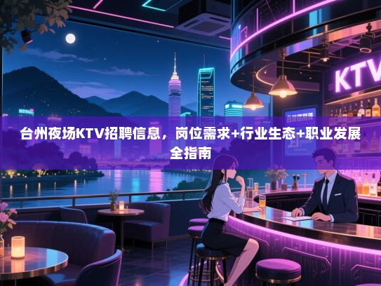 台州夜场KTV招聘信息，岗位需求+行业生态+职业发展全指南